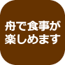 舟で食事が 楽しめます